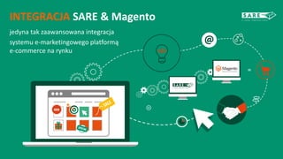INTEGRACJA SARE & Magento
jedyna tak zaawansowana integracja
systemu e-marketingowego platformą
e-commerce na rynku
 