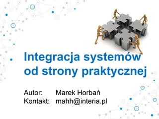 Integracja systemów
od strony praktycznej
Autor: Marek Horbań
Kontakt: mahh@interia.pl
 