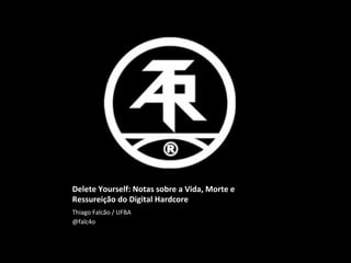 Delete	
  Yourself:	
  Notas	
  sobre	
  a	
  Vida,	
  Morte	
  e	
  
Ressureição	
  do	
  Digital	
  Hardcore	
  
Thiago	
  Falcão	
  /	
  UFBA	
  
@falc4o	
  
 