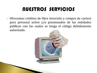    Ofrecemos créditos de libre inversión y compra de cartera
    para personal activo y/o pensionados de las entidades
    publicas con las cuales se tenga el código debidamente
    autorizado.
 