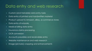 Data entry and web research
 Custom (and trainable) data entry tasks
 Data entry of printed and handwritten material
 P...