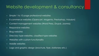 Website development & consultancy
 Simple 1 to 10 page professional websites
 E-commerce websites (Opencart, Magento, Pr...