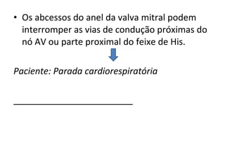 Os abcessos do anel da valva mitral podem interromper as vias de condução próximas do nó AV ou parte proximal do feixe de His. Paciente: Parada cardiorespiratória 
