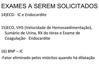 EXAMES A SEREM SOLICITADOS 14)ECG-  IC e Endocardite 15)ECO, VHS (Velocidade de Hemossedimentação), Sumário de Urina, RX do tórax e Exame de Coagulação-  Endocardite  16) BNP – IC -Fator eliminado pelos miócitos quando há dilatação 
