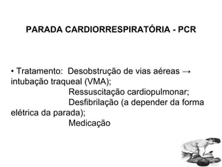 PARADA CARDIORRESPIRATÓRIA - PCR •  Tratamento:  Desobstrução de vias aéreas -> intubação traqueal (VMA); Ressuscitação cardiopulmonar; Desfibrilação (a depender da forma elétrica da parada); Medicação 