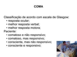COMA Classificação de acordo com escala de Glasgow: •  resposta ocular; •  melhor resposta verbal; •  melhor resposta motora; Paciente: •  comatoso e não responsivo; •  comatoso, mas responsivo; •  consciente, mas não responsivo; •  consciente e responsivo; 