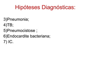Hipóteses Diagnósticas: Pneumonia; TB; Pneumocistose ; Endocardite bacteriana; IC. 
