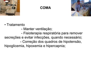 COMA •  Tratamento - Manter ventilação; - Fisioterapia respiratória para remover secreções e evitar infecções, quando necessário; - Correção dos quadros de hipotensão, hipoglicemia, hipoxemia e hipercapnia;  
