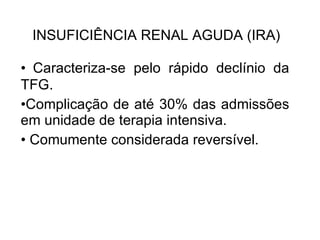 INSUFICIÊNCIA RENAL AGUDA (IRA) Caracteriza-se pelo rápido declínio da TFG. Complicação de até 30% das admissões em unidade de terapia intensiva. Comumente considerada reversível. 