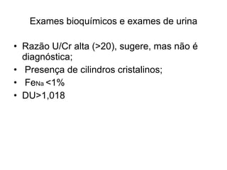Exames bioquímicos e exames de urina Razão U/Cr alta (>20), sugere, mas não é diagnóstica; Presença de cilindros cristalinos; Fe Na  <1% DU>1,018 