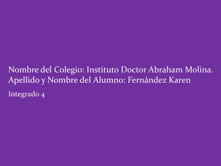 Nombre del Colegio: Instituto Doctor Abraham Molina.
Apellido y Nombre del Alumno: Fernández Karen
Integrado 4
 