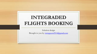 INTEGRADED
FLIGHTS BOOKING
Solution design
Brought to you by vietnguyen2914@gmail.com
 
