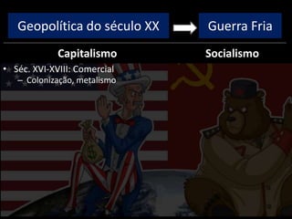 Geopolítica do século XX
Capitalismo
• Séc. XVI-XVIII: Comercial
– Colonização, metalismo
Socialismo
Guerra Fria
 