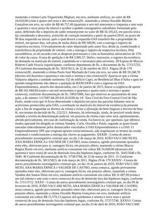mantendo a vítima Carla Trigueirinho Migliari, em erro, mediante artifício, no valor de R$
24.010,00 (vinte e quatro mil reais e dez centavos)29 , mantendo a vítima Oswaldo Martins
Gonçalves em erro, no valor de R$ 46.757,49 (quarenta e seis mil setecentos e cinquenta e sete reais
e quarenta e nove preço do imóvel e acolher o pedido consignatório subsidiário formulado pelo
autor, deferindo-lhe o depósito do saldo remanescente no valor de R$ 56.105,63, em parcela única
(já considerado o desconto), acrescido de correção monetária a partir de janeiro/2010, no prazo de
90 dias requerido na inicial, após o qual deverá a requerida OAS transferir-lhe a propriedade do
imóvel, em quinze dias, sob pena de multa diária de R$ 500,00, com a outorga e registro da
respectiva escritura. O levantamento do valor depositado pelo autor fica, desde já, condicionado à
transferência da propriedade do imóvel, com a outorga e registro da respectiva escritura. Pela
sucumbência, as rés arcarão com as despesas processuais e com os honorários advocatícios de 15%
do valor da causa. A taxa de apelação é de R$ 3.985,57. Defiro, outrossim, o registro da existência
da demanda na matricula do imóvel, expedindo-se o necessário pela serventia. 28 Esposa de Marcos
Roberto Catib Vicaria coparticipante, conforme depoimento de fls. e documento de fls. 5715/5725.
29 Conforme documentação de fls. 5610/5613, de 22 de outubro de 2011. Página 28 de 179
centavos)30 , mantendo a vítima Paulo José Machado da Costa em erro, no valor de R$ 18.248,78
(dezoito mil duzentos e quarenta e oito reais e setenta e oito centavos)31 Apurou-se que a vítima
Valquiria adquiriu a unidade autônoma 152 do edifício Capri, no Residencial Ilhas d’Itália e após ter
quitado integralmente não obteve a quitação da BANCOOP e com o ingresso da OAS
Empreendimentos, através dos denunciados, em 2 de janeiro de 2013, houve a exigência de aporte
de R$ 101.944,94 (cento e um mil novecentos e quarenta e quatro reais e noventa e quatro
centavos), conforme documentação de fls. 5903/5906, fato que motivou ao ajuizamento de uma
ação, a de número 1117687-84.2014.8.26.0100 da 14ª. Vara Cível do Foro Central Cível de São
Paulo, sendo certo que lá ficou determinado o depósito em juízo das parcelas faltantes sem os
acréscimos promovidos pela OAS, a averbação na matrícula do imóvel da existência da presente
ação a fim de resguardar os direitos da vítima e evitar a alienação do bem litigioso a terceiro de boa-
fé, nos termos da decisão de fls. 222/223. Ademais, há informação, ainda, de possível venda desta
unidade a revelia da determinação judicial, em prejuízo da vítima cujo valor será, oportunamente,
aferido pericialmente, em caso de confirmação da venda. Esclarece-se, por oportuno, que idêntico
modus operandi foi dirigido às vítimas Vandete, Carla, Osvaldo e Paulo, segundo as quais foram
oneradas indevidamente pelos denunciados vinculados à OAS Empreendimentos e a OAS 13
Empreendimentos SPE que exigiram aportes extracontratuais, não respeitaram os termos da cessão
contratual e condicionaram a entrega das chaves ao pagamento. XXXIII - Consta do anexo
procedimento investigatório criminal que, no dia 2 de março de 2010, JOÃO VACCARI NETO,
ANA MARIA ÉRNICA e VAGNER DE CASTRO, nesta comarca, agindo previamente ajustados
entre eles, obtiveram para si, vantagem ilícita, em prejuízo alheio, mantendo a vítima Marcia
Regina Bover em erro, mediante artifício consistente em cobrar R$ 16.049,00 (dezesseis mil
quarenta e nove reais) de taxa de demissão fora das hipóteses legais, conforme fls. 5645/5646 e fls.
5649. 30 Conforme documentação de fls. 5758/5768, de 25 de março de 2011. 31 Conforme
documentação de fls. 5813/5823, de 4 de março de 2011. Página 29 de 179 XXXIV - Consta do
anexo procedimento investigatório criminal que, no dia 16 de janeiro de 2010, JOÃO VACCARI
NETO, ANA MARIA ÉRNICA e VAGNER DE CASTRO, nesta comarca, agindo previamente
ajustados entre eles, obtiveram para si, vantagem ilícita, em prejuízo alheio, mantendo a vítima
Vandete dos Santos Diniz em erro, mediante artifício consistente em cobrar R$ 31.087,09 (trinta e
um mil oitenta e sete reais e nove centavos) de taxa de demissão fora das hipóteses legais, conforme
fls. 5711/5712. XXXV - Consta do anexo procedimento investigatório criminal que, no dia 09 de
fevereiro de 2010, JOÃO VACCARI NETO, ANA MARIA ÉRNICA e VAGNER DE CASTRO,
nesta comarca, agindo previamente ajustados entre eles, obtiveram para si, vantagem ilícita, em
prejuízo alheio, mantendo a vítima Osvaldo Martins Gonçalves em erro, mediante artifício
consistente em cobrar R$ 15.579,15 (quinze mil quinhentos e setenta e nove reais e quinze
centavos) de taxa de demissão fora das hipóteses legais, conforme fls. 5737/5740. XXXVI- Consta
do anexo procedimento investigatório criminal que, no dia 23 de abril de 2010, JOÃO VACCARI
 