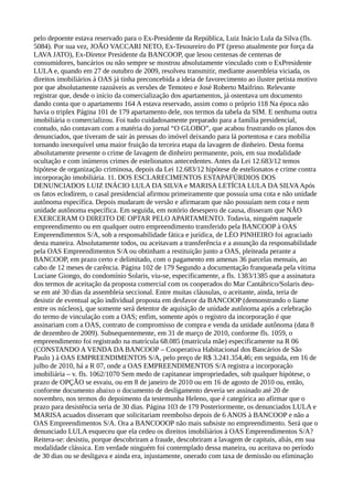 pelo depoente estava reservado para o Ex-Presidente da República, Luiz Inácio Lula da Silva (fls.
5084). Por sua vez, JOÃO VACCARI NETO, Ex-Tesoureiro do PT (preso atualmente por força da
LAVA JATO), Ex-Diretor Presidente da BANCOOP, que lesou centenas de centenas de
consumidores, bancários ou não sempre se mostrou absolutamente vinculado com o ExPresidente
LULA e, quando em 27 de outubro de 2009, resolveu transmitir, mediante assembleia viciada, os
direitos imobiliários à OAS já tinha preconcebida a ideia de favorecimento ao ilustre petista motivo
por que absolutamente razoáveis as versões de Temoteo e José Roberto Maifrino. Relevante
registrar que, desde o início da comercialização dos apartamentos, já ostentava um documento
dando conta que o apartamento 164 A estava reservado, assim como o próprio 118 Na época não
havia o triplex Página 101 de 179 apartamento dele, nos termos da tabela da SIM. E nenhuma outra
imobiliária o comercializou. Foi tudo cuidadosamente preparado para a família presidencial,
contudo, não contavam com a matéria do jornal “O GLOBO”, que acabou frustrando os planos dos
denunciados, que tiveram de sair às pressas do imóvel deixando para lá portentosa e cara mobília
tornando inexequível uma maior fruição da terceira etapa da lavagem de dinheiro. Desta forma
absolutamente presente o crime de lavagem de dinheiro permanente, pois, em sua modalidade
ocultação e com inúmeros crimes de estelionatos antecedentes. Antes da Lei 12.683/12 temos
hipótese de organização criminosa, depois da Lei 12.683/12 hipótese de estelionatos e crime contra
incorporação imobiliária. 11. DOS ESCLARECIMENTOS ESTAPAFÚRDIOS DOS
DENUNCIADOS LUIZ INÁCIO LULA DA SILVA e MARISA LETÍCIA LULA DA SILVAApós
os fatos eclodirem, o casal presidencial afirmou primeiramente que possuía uma cota e não unidade
autônoma específica. Depois mudaram de versão e afirmaram que não possuíam nem cota e nem
unidade autônoma específica. Em seguida, em notório desespero de causa, disseram que NÃO
EXERCERAM O DIREITO DE OPTAR PELO APARTAMENTO. Todavia, ninguém naquele
empreendimento ou em qualquer outro empreendimento transferido pela BANCOOP à OAS
Empreendimentos S/A, sob a responsabilidade fática e jurídica, de LÉO PINHEIRO foi agraciado
desta maneira. Absolutamente todos, ou aceitavam a transferência e a assunção da responsabilidade
pela OAS Empreendimentos S/A ou obtinham a restituição junto a OAS, pleiteada perante a
BANCOOP, em prazo certo e delimitado, com o pagamento em amenas 36 parcelas mensais, ao
cabo de 12 meses de carência. Página 102 de 179 Segundo a documentação franqueada pela vítima
Luciane Giongo, do condomínio Solaris, viu-se, especificamente, a fls. 1383/1385 que a assinatura
dos termos de aceitação da proposta comercial com os cooperados do Mar Cantábrico/Solaris deu-
se em até 30 dias da assembleia seccional. Entre muitas cláusulas, o aceitante, ainda, teria de
desistir de eventual ação individual proposta em desfavor da BANCOOP (demonstrando o liame
entre os núcleos), que somente será detentor de aquisição de unidade autônoma após a celebração
do termo de vinculação com a OAS; enfim, somente após o registro da incorporação é que
assinariam com a OAS, contrato de compromisso de compra e venda da unidade autônoma (data 8
de dezembro de 2009). Subsequentemente, em 31 de março de 2010, conforme fls. 1059, o
empreendimento foi registrado na matrícula 68.085 (matrícula mãe) especificamente na R 06
(CONSTANDO A VENDA DA BANCOOP – Cooperativa Habitacional dos Bancários de São
Paulo ) à OAS EMPREENDIMENTOS S/A, pelo preço de R$ 3.241.354,46; em seguida, em 16 de
julho de 2010, há a R 07, onde a OAS EMPREENDIMENTOS S/A registra a incorporação
imobiliária – v. fls. 1062/1070 Sem medo de capitanear impropriedades, sob qualquer hipótese, o
prazo de OPÇÃO se esvaiu, ou em 8 de janeiro de 2010 ou em 16 de agosto de 2010 ou, então,
conforme documento abaixo o documento de desligamento deveria ser assinado até 20 de
novembro, nos termos do depoimento da testemunha Heleno, que é categórica ao afirmar que o
prazo para desistência seria de 30 dias. Página 103 de 179 Posteriormente, os denunciados LULA e
MARISA acuados disseram que solicitariam reembolso depois de 6 ANOS à BANCOOP e não a
OAS Empreendimentos S/A. Ora a BANCOOOP não mais subsiste no empreendimento. Será que o
denunciado LULA esqueceu que ela cedeu os direitos imobiliários à OAS Empreendimentos S/A?
Reitera-se: desistiu, porque descobriram a fraude, descobriram a lavagem de capitais, aliás, em sua
modalidade clássica. Em verdade ninguém foi contemplado dessa maneira, ou aceitava no período
de 30 dias ou se desligava e ainda era, injustamente, onerado com taxa de demissão ou eliminação
 