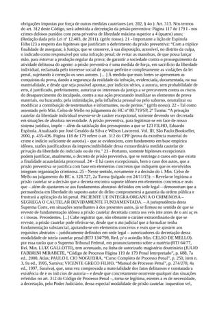obrigações impostas por força de outras medidas cautelares (art. 282, § 4o ). Art. 313. Nos termos
do art. 312 deste Código, será admitida a decretação da prisão preventiva: Página 117 de 179 I - nos
crimes dolosos punidos com pena privativa de liberdade máxima superior a 4 (quatro) anos;
(Redação dada pela Lei nº 12.403, de 2011). (grifo nosso). 21 - Importante a lição de Espínola
Filho123 a respeito das hipóteses que justificam o deferimento da prisão preventiva: “Com a tríplice
finalidade de assegurar, à Justiça, que se conserve, à sua disposição, acessível, no distrito da culpa,
o indicado como responsável por uma infração penal; de evitar as manobras, de que possa lançar
mão, para estorvar a produção regular da prova; de garantir a sociedade contra o prosseguimento da
atividade delituosa do agente: a prisão preventiva é uma medida de força, em sacrifício da liberdade
individual, reclamada pelo interesse social de apurar perfeito e completamente as violações da lei
penal, sujeitando à correção os seus autores. […] À medida que mais fortes se apresentam as
conquistas da prova, dando a segurança da realidade da infração, evidenciada, documentada, na sua
materialidade, e desde que seja possível apontar, por indícios sérios, a autoria, sem probabilidade de
erro, é justificado, perfeitamente, autorizar os interesses da justiça a se precaverem contra os riscos
do desaparecimento do inculpado, contra a sua ação procurando inutilizar os elementos de prova
materiais, ou buscando, pela intimidação, pela influência pessoal ou pelo suborno, neutralizar ou
modificar a contribuição de testemunhas e informantes, ou de peritos.” (grifo nosso). 22 - Tal como
assentado pelo Min. Celso de Mello no julgamento do HC nº 80.719/SP, 2ª Turma: “A privação
cautelar da liberdade individual reveste-se de caráter excepcional, somente devendo ser decretada
em situações de absoluta necessidade. A prisão preventiva, para legitimar-se em face de nosso
sistema jurídico, impõe – além da satisfação dos pressupostos a que se 123 FILHO, Eduardo
Espínola. Atualizado por José Geraldo da Silva e Wilson Lavorenti. Vol. III, São Paulo:Bookseller,
2000, p. 435-436. Página 118 de 179 refere o art. 312 do CPP (prova da existência material do
crime e indício suficiente de autoria) – que se evidenciem, com fundamento em base empírica
idônea, razões justificadoras da imprescindibilidade dessa extraordinária medida cautelar de
privação da liberdade do indiciado ou do réu.” 23 - Portanto, somente hipóteses excepcionais
podem justificar, atualmente, o decreto de prisão preventiva, que se restringe a casos em que exista
a finalidade acautelatória processual. 24 - E há casos excepcionais, bem o caso dos autos, que a
prisão preventiva se justifica com base em elementos concretos que indiquem que os envolvidos
integram organização criminosa. 25 - Nesse sentido, novamente é a decisão do i. Min. Celso de
Mello no julgamento do HC n. 128.727, 2a Turma (julgado em 24/11/15): – Revela-se legítima a
prisão cautelar se a decisão que a decreta encontra suporte idôneo em elementos concretos e reais
que – além de ajustarem-se aos fundamentos abstratos definidos em sede legal – demonstram que a
permanência em liberdade do suposto autor do delito comprometerá a garantia da ordem pública e
frustrará a aplicação da lei penal. PACIENTE UE INTEGRA ORGANI A O CRIMINOSA –
SEGREGA O CAUTELAR DEVIDAMENTE FUNDAMENTADA. – A jurisprudência desta
Suprema Corte, em situações semelhantes à dos presentes autos, já se firmou no sentido de que se
reveste de fundamentação idônea a prisão cautelar decretada contra oss veis inte antes de o ani aç es
c i inosas. Precedentes. [...] Cabe registrar que, não obstante o caráter extraordinário de que se
reveste, a prisão cautelar pode efetivar-se, desde que o ato judicial que a formalize tenha
fundamentação substancial, apoiando-se em elementos concretos e reais que se ajustem aos
requisitos abstratos – juridicamente definidos em sede legal – autorizadores da decretação dessa
modalidade de tutela cautelar penal (RTJ 134/798, Red. p/ o acórdão Min. CELSO DE MELLO).
por essa razão que o Supremo Tribunal Federal, em pronunciamento sobre a matéria (RTJ 64/77,
Rel. Min. LUIZ GALLOTTI), tem acentuado, na linha de autorizado magistério doutrinário (JULIO
FABBRINI MIRABETE, “Código de Processo Página 119 de 179 Penal Interpretado”, p. 688, 7a
ed., 2000, Atlas; PAULO L CIO NOGUEIRA, “Curso Completo de Processo Penal”, p. 250, item n.
3, 9a ed., 1995, Saraiva; VICENTE GRECO FILHO, “Manual de Processo Penal”, p. 274/278, 4a
ed., 1997, Saraiva), que, uma vez comprovada a materialidade dos fatos delituosos e constatada a
existência de e os ind cios de autoria – e desde que concretamente ocorrente qualquer das situações
referidas no art. 312 do Código de Processo Penal –, torna-se legítima, esentes a es de necessidade,
a decretação, pelo Poder Judiciário, dessa especial modalidade de prisão cautelar. inquestion vel,
 