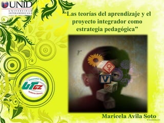 “Las teorías del aprendizaje y el
  proyecto integrador como
    estrategia pedagógica”




              Maricela Avila Soto
 