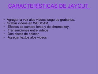 CARACTERÍSTICAS DE JAYCUT Agregar la voz alos videos luego de grabarlos. Grabar videos en WEDCAM. Efectos de camara lenta y de chroma key. Transmiciones entre videos Dos pistas de edicìon Agregar textos alos videos