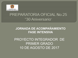 PROYECTO INTEGRADOR DE
PRIMER GRADO
10 DE AGOSTO DE 2017
JORNADA DE ACOMPAÑAMIENTO
FASE INTENSIVA
 