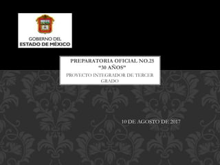 PROYECTO INTEGRADOR DE TERCER
GRADO
PREPARATORIA OFICIAL NO.25
“30 AÑOS”
10 DE AGOSTO DE 2017
 