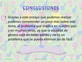 • Gracias a este ensayo que pudimos realizar
pudimos comprender un poco más sobre este
tema, el problema que implica en nuestro país
y en muchos otros, ya que la equidad de
género está en todas partes y no es un
problema que se pueda eliminar así de fácil
19/12/2014 MANTECADAS 1º"I" 8
 