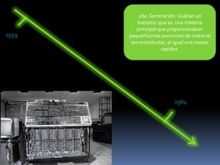 1959
1964
2da. Generación. Usaban un
transitor que es una materia
principal que proporcionaban
pequeñísimas porciones de material
semiconductor, al igual una mayor
rapidez.
 