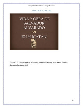 Integradora Tercer Parcial Equipo Fiesteros
52
SALVADOR ALVARADO
EN YUCATÁN
Información tomada del libro de Historia de Mesoamérica y de la Nueva España
(Escalante Escalante, 2015)
 