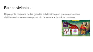 Reinos vivientes
Representa cada una de las grandes subdivisiones en que se encuentran
distribuidos los seres vivos por razón de sus características comunes.
 