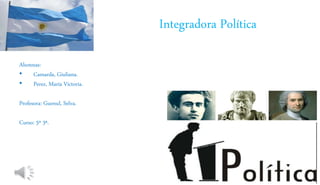 Integradora Política
Alumnas:
• Camarda, Giuliana.
• Perez, María Victoria.
Profesora: Guenul, Selva.
Curso: 5º 3ª.
 