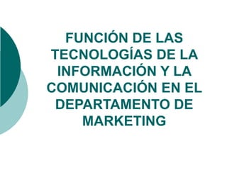FUNCIÓN DE LAS TECNOLOGÍAS DE LA INFORMACIÓN Y LA COMUNICACIÓN EN EL DEPARTAMENTO DE MARKETING 