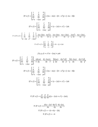 ( 𝛻 × 𝑓) =
[
𝑖 𝑗 𝑘
𝜕
𝜕𝑥
𝜕
𝜕𝑦
𝜕
𝜕𝑧
𝑥2 𝑧 −2𝑥𝑧 𝑦𝑧]
= [1𝑧 − 2𝑥] 𝑖 − [0 − 𝑥2] 𝑗 + [−2𝑧 − 0] 𝑘
( 𝛻 × 𝑓) =
[
𝑖 𝑗 𝑘
𝜕
𝜕𝑥
𝜕
𝜕𝑦
𝜕
𝜕𝑧
𝑥2 𝑧 −2𝑥𝑧 𝑦𝑧]
= ( 𝑧 − 2𝑥)𝑖 + 𝑥2 𝑗 − 2𝑧𝑘
𝛻 × ( 𝛻 × 𝑓) =
[
𝑖 𝑗 𝑘
𝜕
𝜕𝑥
𝜕
𝜕𝑦
𝜕
𝜕𝑧
𝑧 − 2𝑥 𝑥2 −2𝑧2]
= [
𝜕(−2𝑧2)
𝜕𝑦
−
𝜕( 𝑥2)
𝜕𝑧
] 𝑖 − [
𝜕(−2𝑧2)
𝜕𝑥
−
𝜕( 𝑧 −2𝑥)
𝜕𝑧
] 𝑗 + [
𝜕( 𝑥2)
𝜕𝑥
−
𝜕( 𝑧 −2𝑥)
𝜕𝑦
] 𝑘
𝛻 × ( 𝛻 × 𝑓) = [
𝑖 𝑗 𝑘
𝜕
𝜕𝑥
𝜕
𝜕𝑦
𝜕
𝜕𝑧
0 −1 −2
] = 0𝑖 − 2𝑗 + 2𝑥𝑘
𝑓( 𝑥, 𝑦, 𝑧) = 𝑥2 𝑧𝑖 − 2𝑥𝑧𝑗 + 𝑦𝑧𝑘
( 𝛻 × 𝑓) =
[
𝑖 𝑗 𝑘
𝜕
𝜕𝑥
𝜕
𝜕𝑦
𝜕
𝜕𝑧
𝑥2 𝑧 −2𝑥𝑧 𝑦𝑧]
= [
𝜕(𝑦𝑧)
𝜕𝑦
−
𝜕(−2𝑥𝑧)
𝜕𝑧
] 𝑖 − [
𝜕(𝑦𝑧)
𝜕𝑥
−
𝜕(𝑥2 𝑧)
𝜕𝑧
] 𝑗 + [
𝜕(−2𝑥𝑧)
𝜕𝑥
−
𝜕(𝑥2 𝑧)
𝜕𝑦
] 𝑘
( 𝛻 × 𝑓) =
[
𝑖 𝑗 𝑘
𝜕
𝜕𝑥
𝜕
𝜕𝑦
𝜕
𝜕𝑧
𝑥2 𝑧 −2𝑥𝑧 𝑦𝑧]
= [1𝑧 − 2𝑥] 𝑖 − [0 − 𝑥2] 𝑗 + [−2𝑧 − 0] 𝑘
( 𝛻 × 𝑓) =
[
𝑖 𝑗 𝑘
𝜕
𝜕𝑥
𝜕
𝜕𝑦
𝜕
𝜕𝑧
𝑥2 𝑧 −2𝑥𝑧 𝑦𝑧]
= ( 𝑧 − 2𝑥)𝑖 + 𝑥2 𝑗 − 2𝑧𝑘
𝛻.( 𝛻 × 𝑓) = (
𝜕
𝜕𝑥
,
𝜕
𝜕𝑦
,
𝜕
𝜕𝑧
)(( 𝑧 − 2𝑥)𝑖 + 𝑥2 𝑗 − 2𝑧𝑘)
𝛻. ( 𝛻 × 𝑓) = (
𝜕( 𝑧 − 2𝑥)
𝜕𝑥
,
𝜕(𝑥2)
𝜕𝑦
,
𝜕(−2𝑧)
𝜕𝑧
)
𝛻. ( 𝛻 × 𝑓) = −2𝑖 + 0𝑗 − 2𝑘)
𝛻. ( 𝛻 × 𝑓) = −4
 