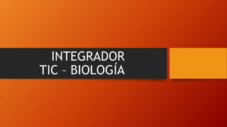 INTEGRADOR
TIC – BIOLOGÍA
 