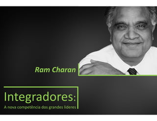 Integradores:
A nova competência dos grandes líderes
Ram Charan
 