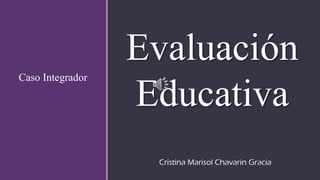 Evaluación
Educativa
Caso Integrador
Cristina Marisol Chavarin Gracia
 