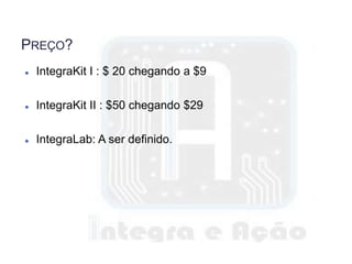 PREÇO?
 IntegraKit I : $ 20 chegando a $9
 IntegraKit II : $50 chegando $29
 IntegraLab: A ser definido.
 