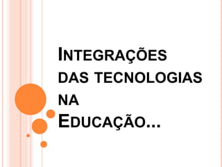 INTEGRAÇÕES
DAS TECNOLOGIAS
NA
EDUCAÇÃO...
 