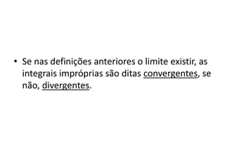 • Se nas definições anteriores o limite existir, as
  integrais impróprias são ditas convergentes, se
  não, divergentes.
 