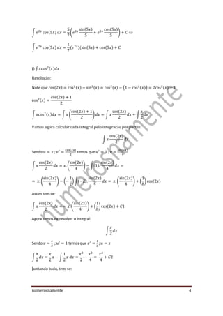numerosnamente 4
∫ ( ) (
( ) ( )
)
∫ ( ) ( )( ( ) ( )
j) ∫ ( )
Resolução:
Note que ( ) ( ) ( ) ( ) ( ( )) ( )
( )
( )
∫ ( ) ∫ (
( )
) ∫
( )
∫
Vamos agora calcular cada integral pelo integração por partes:
∫
( )
Sendo
( )
temos que
( )
∫
( )
(
( )
) ∫( )
( )
(
( )
) ( ) ∫( )
( )
(
( )
) ( ) ( )
Assim tem-se:
∫
( )
(
( )
) ( ) ( )
Agora temos de resolver o integral:
∫
Sendo temos que
∫ ∫
Juntando tudo, tem-se:
 