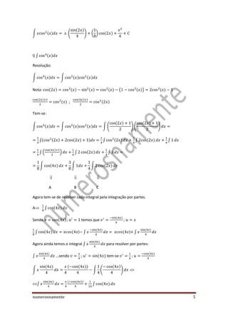 numerosnamente 5
∫ ( ) (
( )
) ( ) ( )
l) ∫ ( )
Resolução:
∫ ( ) ∫ ( ) ( )
Nota: ( ) ( ) ( ) ( ) ( ( )) ( )
( )
( ) ;
( )
( )
Tem-se:
∫ ( ) ∫ ( ) ( ) ∫ (
( )
) (
( )
)
∫( ( ) ( ) ) ∫ ( ) ∫ ( ) ∫
∫ (
( )
) ∫ ( ) ∫
∫ ( ) ∫ ∫ ( )
  
A B C
Agora tem-se de resolver cada integral pela integração por partes.
A ∫ ( )
Sendo ( ) temos que
( )
;
∫ ( ) ( ) ∫
( )
( ) ∫
( )
Agora ainda temos o integral ∫
( )
para resolver por partes:
∫
( )
…sendo ; ( ) tem-se ;
( )
∫
( ) ( ( ))
∫ (
( )
)
∫
( ) ( ( ))
∫ ( )
 