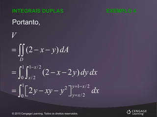 INTEGRAIS DUPLAS

EXEMPLO 4

Portanto,

V
  (2  x  y ) dA
D



1 1 x / 2

0



x/2

(2  x  2 y ) dy dx
y 1 x / 2

   2 y  xy  y  y  x / 2 dx

0
1

2

© 2010 Cengage Learning. Todos os direitos reservados.

 
