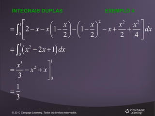 INTEGRAIS DUPLAS

EXEMPLO 4


x  x
x2 x2 
1   1 
  2  x  x 
 
  x    dx
0
2 4
 2  2

2

1

   x  2 x  1 dx
1

2

0

1

x

2
  x  x
3
0
3

1

3
© 2010 Cengage Learning. Todos os direitos reservados.

 