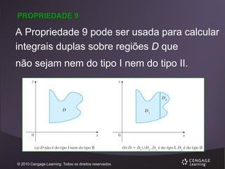 PROPRIEDADE 9

A Propriedade 9 pode ser usada para calcular
integrais duplas sobre regiões D que
não sejam nem do tipo I nem do tipo II.

© 2010 Cengage Learning. Todos os direitos reservados.

 