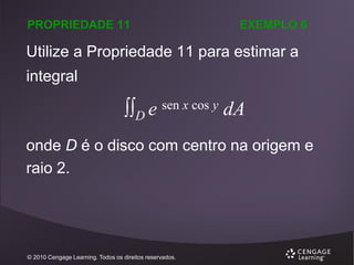 PROPRIEDADE 11

EXEMPLO 6

Utilize a Propriedade 11 para estimar a

integral

D e sen x cos y dA
onde D é o disco com centro na origem e
raio 2.

© 2010 Cengage Learning. Todos os direitos reservados.

 