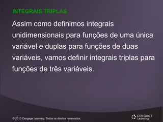INTEGRAIS TRIPLAS

Assim como definimos integrais
unidimensionais para funções de uma única
variável e duplas para funções de duas
variáveis, vamos definir integrais triplas para
funções de três variáveis.

© 2010 Cengage Learning. Todos os direitos reservados.

 