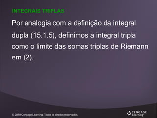 INTEGRAIS TRIPLAS

Por analogia com a definição da integral

dupla (15.1.5), definimos a integral tripla
como o limite das somas triplas de Riemann

em (2).

© 2010 Cengage Learning. Todos os direitos reservados.

 