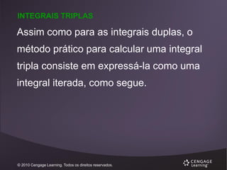 INTEGRAIS TRIPLAS

Assim como para as integrais duplas, o
método prático para calcular uma integral
tripla consiste em expressá-la como uma
integral iterada, como segue.

© 2010 Cengage Learning. Todos os direitos reservados.

 