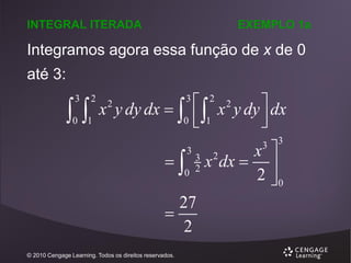 INTEGRAL ITERADA

EXEMPLO 1a

Integramos agora essa função de x de 0
até 3:


3

2

0 1

 2 x 2 y dy  dx
x y dy dx   

0  1


3

2



3

3
0 2

27

2
© 2010 Cengage Learning. Todos os direitos reservados.

3

x 
x dx  
2 0
3

2

 