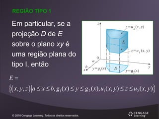 REGIÃO TIPO 1

Em particular, se a
projeção D de E
sobre o plano xy é
uma região plana do
tipo I, então
E

 x, y, z  a  x  b, g ( x)  y  g ( x), u ( x, y)  z  u ( x, y)
1

© 2010 Cengage Learning. Todos os direitos reservados.

2

1

2

 