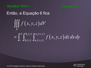 REGIÃO TIPO 1

Equação 8

Então, a Equação 6 fica

 f  x, y, z  dV
E



d

c



h2 ( y )

h1 ( y )



u2 ( x , y )

u1 ( x , y )

© 2010 Cengage Learning. Todos os direitos reservados.

f  x, y, z  dz dx dy

 