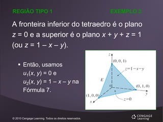REGIÃO TIPO 1

EXEMPLO 2

A fronteira inferior do tetraedro é o plano
z = 0 e a superior é o plano x + y + z = 1
(ou z = 1 – x – y).
 Então, usamos
u1(x, y) = 0 e
u2(x, y) = 1 – x – y na
Fórmula 7.

© 2010 Cengage Learning. Todos os direitos reservados.

 